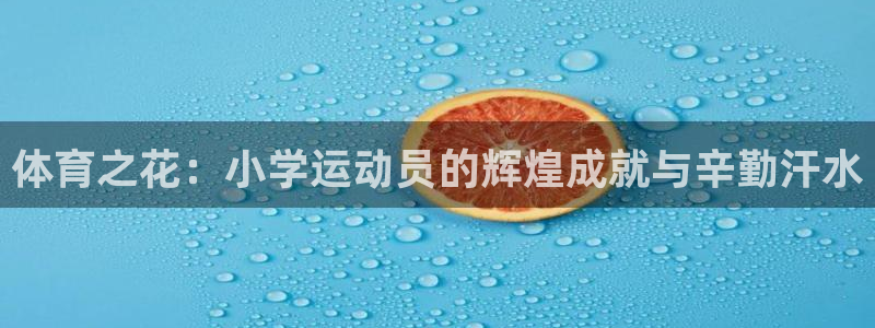 意昂体育注册：体育之花：小学运动员的辉煌成就与辛勤汗水