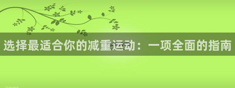 蓝狮在线集团：选择最适合你的减重运动：一项全面的指南