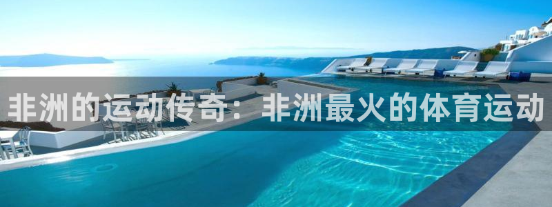蓝狮在线平台开户链接：非洲的运动传奇：非洲最火的体育运动