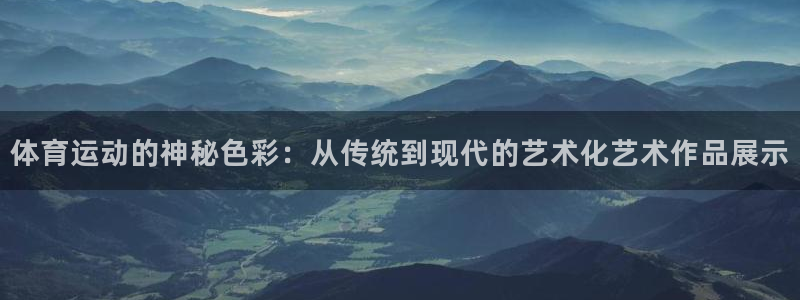 意昂代理：体育运动的神秘色彩：从传统到现代的艺术化艺术作品展示