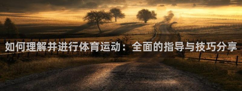 意昂体育官网登录：如何理解并进行体育运动：全面的指导与技巧分享