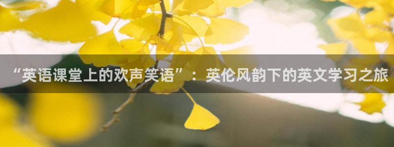 蓝狮在线登录入口：“英语课堂上的欢声笑语”：英伦风韵下的英文学习之旅