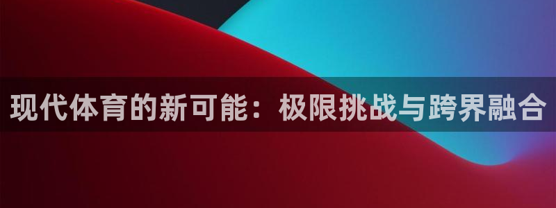 意昂官网：现代体育的新可能：极限挑战与跨界融合