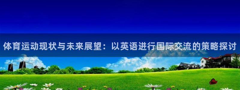 意昂3平台注册：体育运动现状与未来展望：以英语进行国际交流的策略探讨