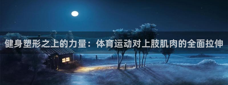 蓝狮在线2体育登录入口：健身塑形之上的力量：体育运动对上肢肌肉的全面拉伸