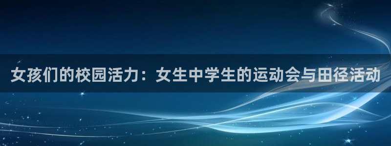上海蓝狮在线汽车电子有限公司：女孩们的校园活力：女生中学生的运动会与田径活动